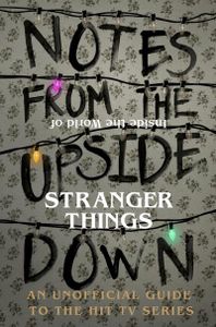 Notes From the Upside Down – Inside the World of Stranger Things: An Unofficial Handbook to the Hit TV Series