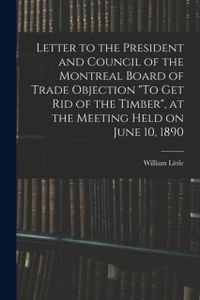 Letter to the President and Council of the Montreal Board of Trade Objection To Get Rid of the Timber, at the Meeting Held on June 10, 1890