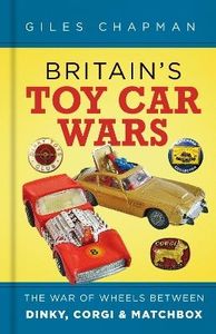 Britain's Toy Car Wars : The War of Wheels Between Dinky; Corgi and Matchbox