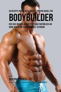 50 Rezepte für selbstgemachte Protein-Riegel für Bodybuilder: Reg das Muskelwachstum ganz natürlich an ohne Kreatine oder Anabole Steroide