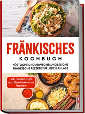 Produktbild von Fränkisches Kochbuch: Köstliche und abwechslungsreiche fränkische Rezepte für jeden Anlass - inkl. Soßen, Dips und Getränken aus Franken