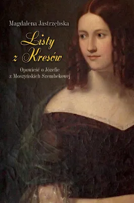 Image de Listy z Kresów. Opowieść o Józefie z Moszyńskich Szembekowej