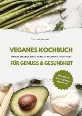 Produktbild von Veganes Kochbuch für Genuss & Gesundheit: Warum gesunde Ernährung im Alltag so wichtig ist - inklusive 150 gesunde Rezepte (Vegane Küche)