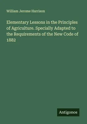 Produktbild von Elementary Lessons in the Principles of Agriculture. Specially Adapted to the Requirements of the New Code of 1882