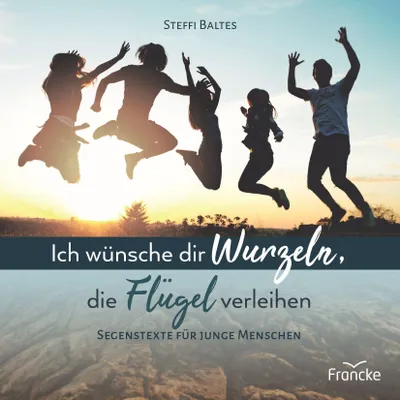 Image de Ich wünsche dir Wurzeln, die Flügel verleihen: Segenstexte für junge Menschen