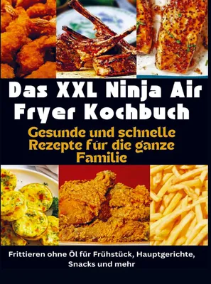 Produktbild von Das XXL Ninja Air Fryer Kochbuch Gesunde und schnelle Rezepte für die ganze Familie - Frittieren ohne Öl für Frühstück, Hauptgerichte, Snacks und mehr