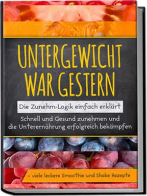 Image de Untergewicht war gestern: Die Zunehm-Logik einfach erklärt | Schnell und Gesund zunehmen und die Unterernährung erfolgreich bekämpfen | + viele leckere Smoothie und Shake Rezepte