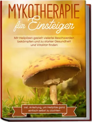 Produktbild von Mykotherapie für Einsteiger: Mit Heilpilzen gezielt vielerlei Beschwerden bekämpfen und zu starker Gesundheit und Vitalität finden - inkl. Anleitung, um Heilpilze ganz einfach selbst zu züchten
