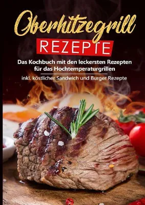Produktbild von Oberhitzegrill Rezepte: Das Kochbuch mit den leckersten Rezepten für das Hochtemperaturgrillen inkl. köstlicher Sandwich und Burger Rezepte