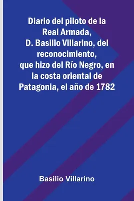 Produktbild von Diario Del Piloto De La Real Armada, D. Basilio Villarino, Del Reconocimiento, Que Hizo Del Río Negro, En La Costa Oriental De Patagonia, El Año De 1782