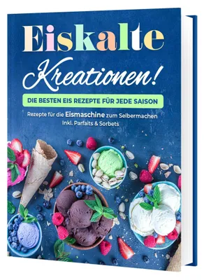 Produktbild von Eiskalte Kreationen: Die besten Eis Rezepte für jede Saison - Rezepte für die Eismaschine zum Selbermachen | Inkl. Parfaits & Sorbets