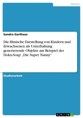 Produktbild von Die filmische Darstellung von Kindern und Erwachsenen als Unterhaltung generierende Objekte am Beispiel der Doku-Soap "Die Super Nanny"