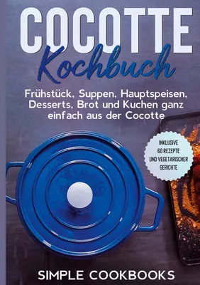 Produktbild von Cocotte Kochbuch: Frühstück, Suppen, Hauptspeisen, Desserts, Brot und Kuchen ganz einfach aus der Cocotte - Inklusive 60 Rezepte und vegetarischer Gerichte