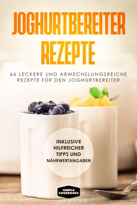 Obrázek produktu pro Joghurtbereiter Rezepte: 66 leckere und abwechslungsreiche Rezepte für den Joghurtbereiter - Inklusive hilfreicher Tipps und Nährwertangaben