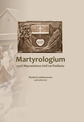 Image de ISBN Martyrologium czyli Męczeństwo Unii na Podlasiu Część 1 Wydanie Jubileuszowe, Polski, Broszurowa okładka, 296 stron(y)