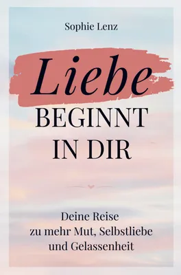 Produktbild von Liebe beginnt in dir: Deine Reise zu mehr Mut, Selbstliebe und Gelassenheit