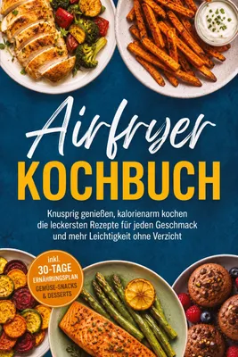 Produktbild von Airfryer Kochbuch: Knusprig genießen, kalorienarm kochen - die leckersten Rezepte für jeden Geschmack und mehr Leichtigkeit ohne Verzicht - inkl. 30-Tage-Ernährungsplan, Gemüse-Snacks & Desserts