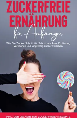 Produktbild von Zuckerfreie Ernährung für Anfänger: Wie Sie Zucker Schritt für Schritt aus Ihrer Ernährung verbannen und langfristig zuckerfrei leben - inkl. der leckersten zuckerfreien Rezepte