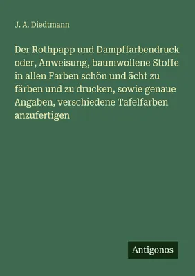 Produktbild von Der Rothpapp und Dampffarbendruck oder, Anweisung, baumwollene Stoffe in allen Farben schön und ächt zu färben und zu drucken, sowie genaue Angaben, verschiedene Tafelfarben anzufertigen