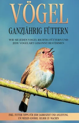 Produktbild von Vögel ganzjährig füttern: Wie Sie jeden Vogel richtig füttern und jede Vogelart gekonnt bestimmen - inkl. Futter Tipps für jede Jahreszeit und Anleitung, um Meisen-Knödel selber zu machen