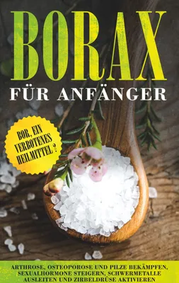 Produktbild von Borax für Anfänger: Bor, ein verbotenes Heilmittel? - Arthrose, Osteoporose und Pilze bekämpfen, Sexualhormone steigern, Schwermetalle ausleiten und Z