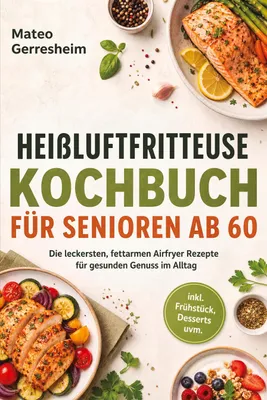 Produktbild von Heißluftfritteuse Kochbuch für Senioren ab 60: Die leckersten, fettarmen Airfryer Rezepte für gesunden Genuss im Alltag - inkl. Frühstück, Desserts uvm.