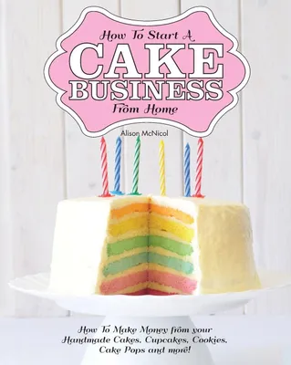 Produktbild von How to Start a Cake Business from Home - How to Make Money from Your Handmade Cakes, Cupcakes, Cake Pops and More!