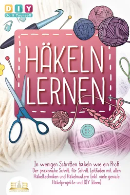 Produktbild von Häkeln lernen - In wenigen Schritten häkeln wie ein Profi: Der praxisnahe Schritt für Schritt Leitfaden mit allen Häkeltechniken und Häkelmustern (inkl. viele geniale Häkelprojekte und DIY Ideen)