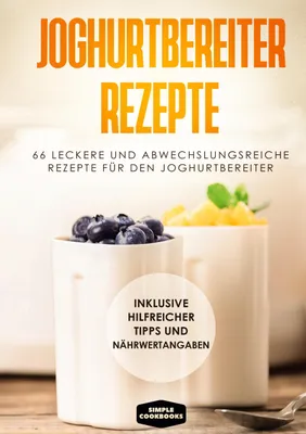 Produktbild von Joghurtbereiter Rezepte: 66 leckere und abwechslungsreiche Rezepte für den Joghurtbereiter - Inklusive hilfreicher Tipps und Nährwertangaben