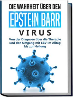 Produktbild von Die Wahrheit über den Epstein Barr Virus: Von der Diagnose über die Therapie und den Umgang mit EBV im Alltag bis zur Heilung