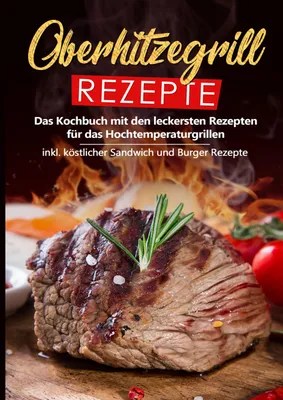 Produktbild von Oberhitzegrill Rezepte: Das Kochbuch mit den leckersten Rezepten für das Hochtemperaturgrillen inkl. köstlicher Sandwich und Burger Rezepte