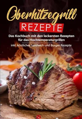 Produktbild von Oberhitzegrill Rezepte: Das Kochbuch mit den leckersten Rezepten für das Hochtemperaturgrillen inkl. köstlicher Sandwich und Burger Rezepte