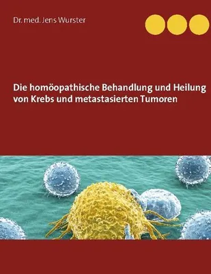 Produktbild von Die homöopathische Behandlung und Heilung von Krebs und metastasierten Tumoren