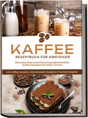 Produktbild von Kaffee Rezeptbuch für Einsteiger: Die leckersten und abwechslungsreichsten Kaffee Rezepte für jeden Anlass - inkl. Kaffee-Desserts, internationalen Rezepten & Kosmetikrezepten