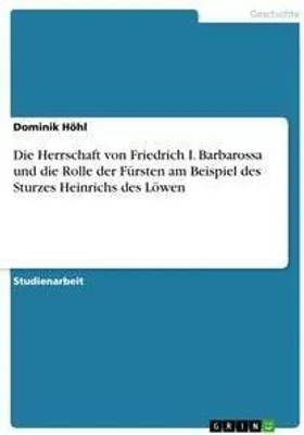 Produktbild von Die Herrschaft von Friedrich I. Barbarossa und die Rolle der Fürsten am Beispiel des Sturzes Heinrichs des Löwen