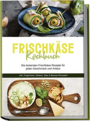 Produktbild von Frischkäse Kochbuch: Die leckersten Frischkäse Rezepte für jeden Geschmack und Anlass - inkl. Fingerfood, Shakes, Dips & Beauty-Rezepten