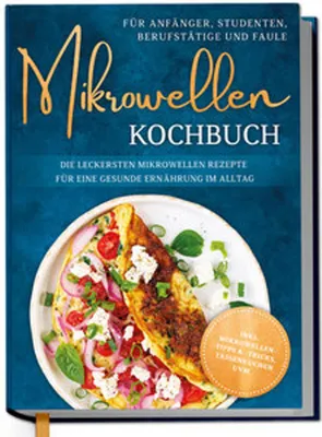 Produktbild von Mikrowellen Kochbuch für Anfänger, Studenten, Berufstätige & Faule: Die leckersten Mikrowellen Rezepte für eine gesunde Ernährung im Alltag - inkl. Mikrowellentipps & -tricks, Tassenkuchen uvm.