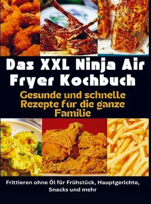 Produktbild von Das XXL Ninja Air Fryer Kochbuch Gesunde und schnelle Rezepte für die ganze Familie - Frittieren ohne Öl für Frühstück, Hauptgerichte, Snacks und mehr