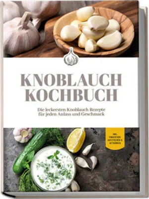 Produktbild von Knoblauch Kochbuch: Die leckersten Knoblauch Rezepte für jeden Anlass und Geschmack - inkl. Fingerfood, Aufstrichen & Getränken