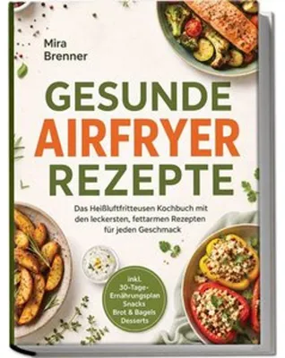 Produktbild von Gesunde Airfryer Rezepte: Das Heißluftfritteusen Kochbuch mit den leckersten, fettarmen Rezepten für jeden Geschmack - inkl. 30-Tage-Ernährungsplan, Snacks, Brot & Bagels, Desserts