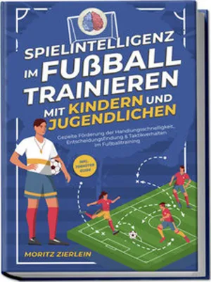 Produktbild von Spielintelligenz im Fußball trainieren mit Kindern und Jugendlichen: Gezielte Förderung der Handlungsschnelligkeit, Entscheidungsfindung & Taktikverhalten im Fußballtraining - inkl. Torhüter Guide