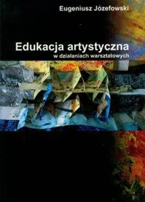 Image de Edukacja artystyczna w działaniach warsztatowych na podstawie doświadczeń własnych - Eugeniusz Józefowski (Literatur, Pädagogik auf Polnisch)