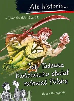 Zdjęcie produktu dla Ale historia... Jak Tadeusz Kościuszko chciał ratować Polskę