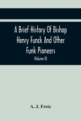 Produktbild von A Brief History Of Bishop Henry Funck And Other Funk Pioneers, And A Complete Genealogical Family Register, With Biographies Of Their Descendants From The Earliest Available Records To The Present Time (Volume Ii)
