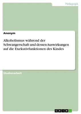 Produktbild von Alkoholismus während der Schwangerschaft und dessen Auswirkungen auf die Exekutivfunktionen des Kindes