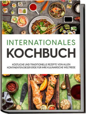 Image de Internationales Kochbuch: Köstliche und traditionelle Rezepte von allen Kontinenten dieser Erde für Ihre kulinarische Weltreise