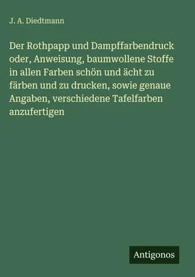 Produktbild von Der Rothpapp und Dampffarbendruck oder, Anweisung, baumwollene Stoffe in allen Farben schön und ächt zu färben und zu drucken, sowie genaue Angaben, verschiedene Tafelfarben anzufertigen