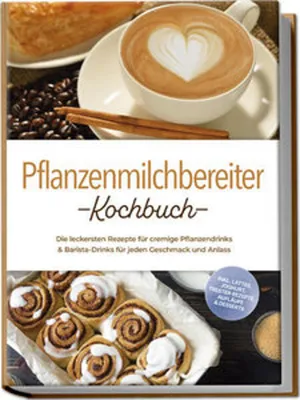 Produktbild von Pflanzendrinkbereiter Kochbuch: Die leckersten Rezepte für cremige Pflanzendrinks & Barista-Drinks für jeden Geschmack und Anlass - inkl. Lattes, Joghurt, Trester-Rezepte, Aufläufe & Desserts