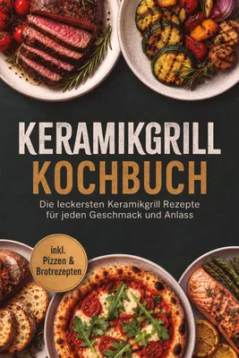 Produktbild von Keramikgrill Kochbuch: Die leckersten Keramikgrill Rezepte für jeden Geschmack und Anlass - inkl. Pizzen & Brotrezepten
