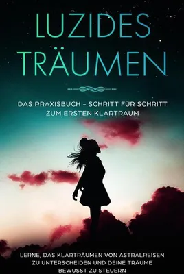 Image de Luzides Träumen: Das Praxisbuch - Schritt für Schritt zum ersten Klartraum | Lerne, das Klarträumen von Astralreisen zu unterscheiden und deine Träume bewusst zu steuern